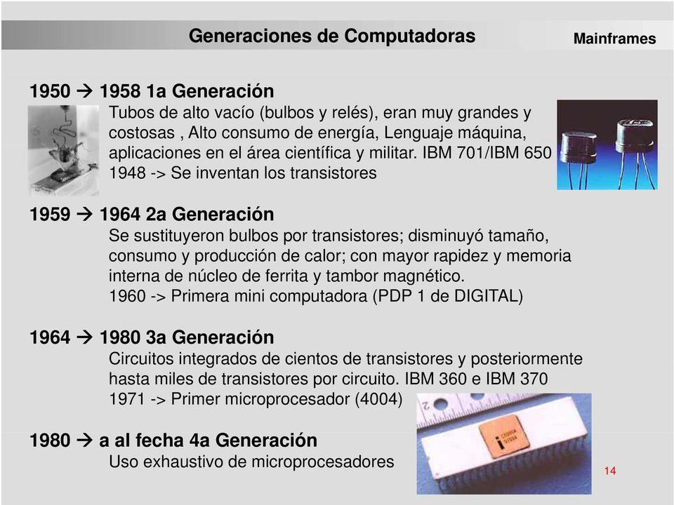IBM 701/IBM 650 1948 -> Se inventan los transistores 1959 1964 2a Generación Se sustituyeron bulbos por transistores; disminuyó tamaño, consumo y producción de calor; con mayor rapidez y