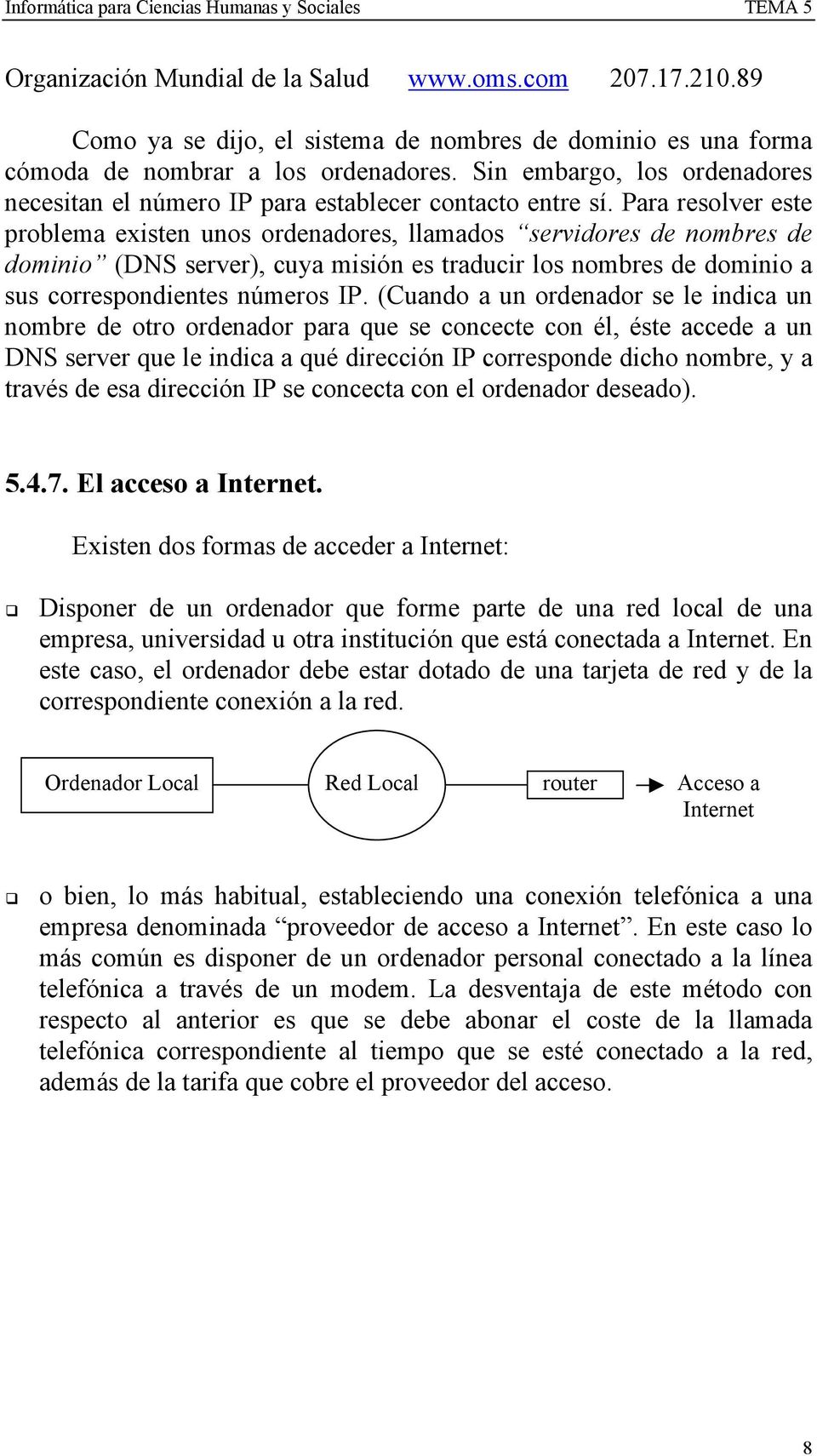 Para resolver este problema existen unos ordenadores, llamados servidores de nombres de dominio (DNS server), cuya misión es traducir los nombres de dominio a sus correspondientes números IP.