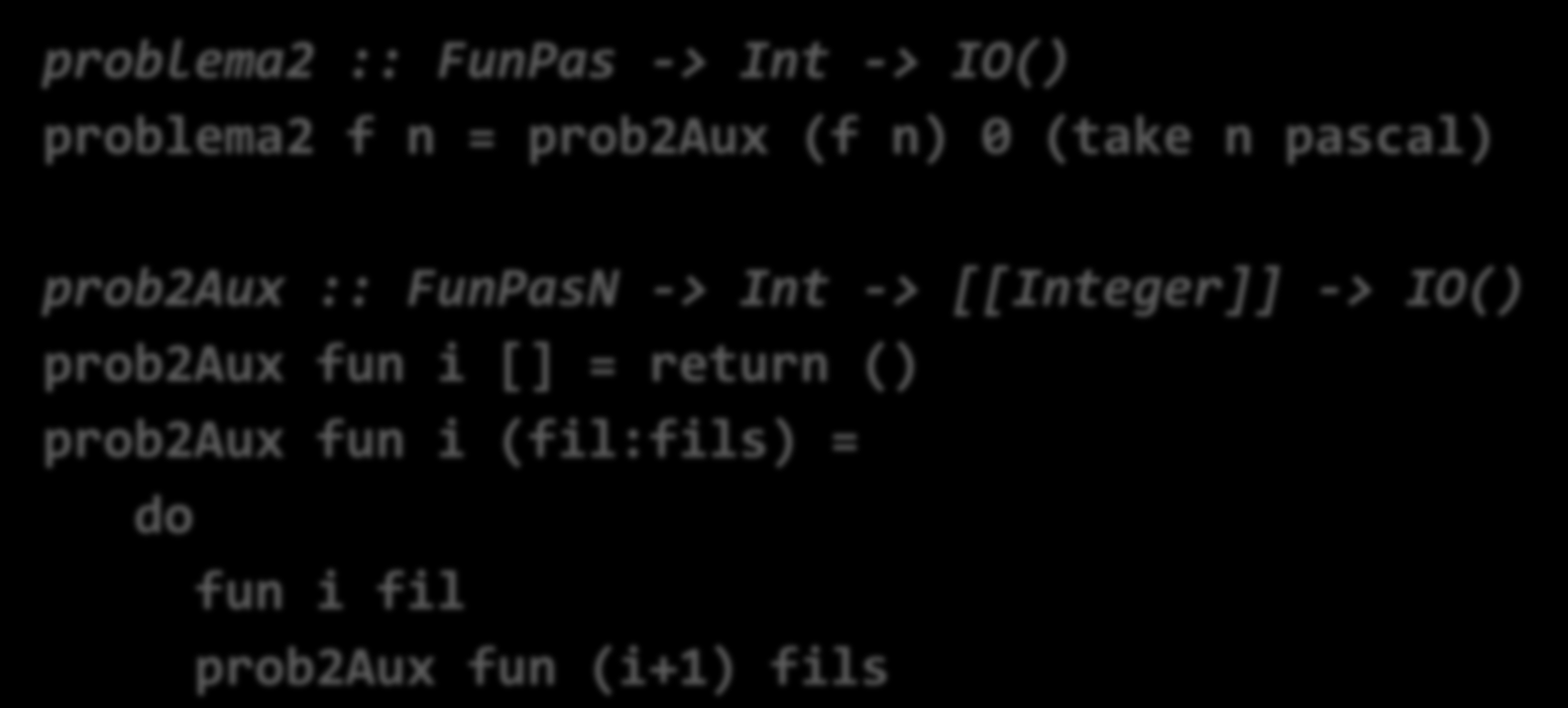 Triángulo de Pascal (III) El programa principal sería (usamos una función auxiliar y la notación do para mónadas IO): problema2 :: FunPas -> Int -> IO() problema2 f n = prob2aux (f n) 0 (take n