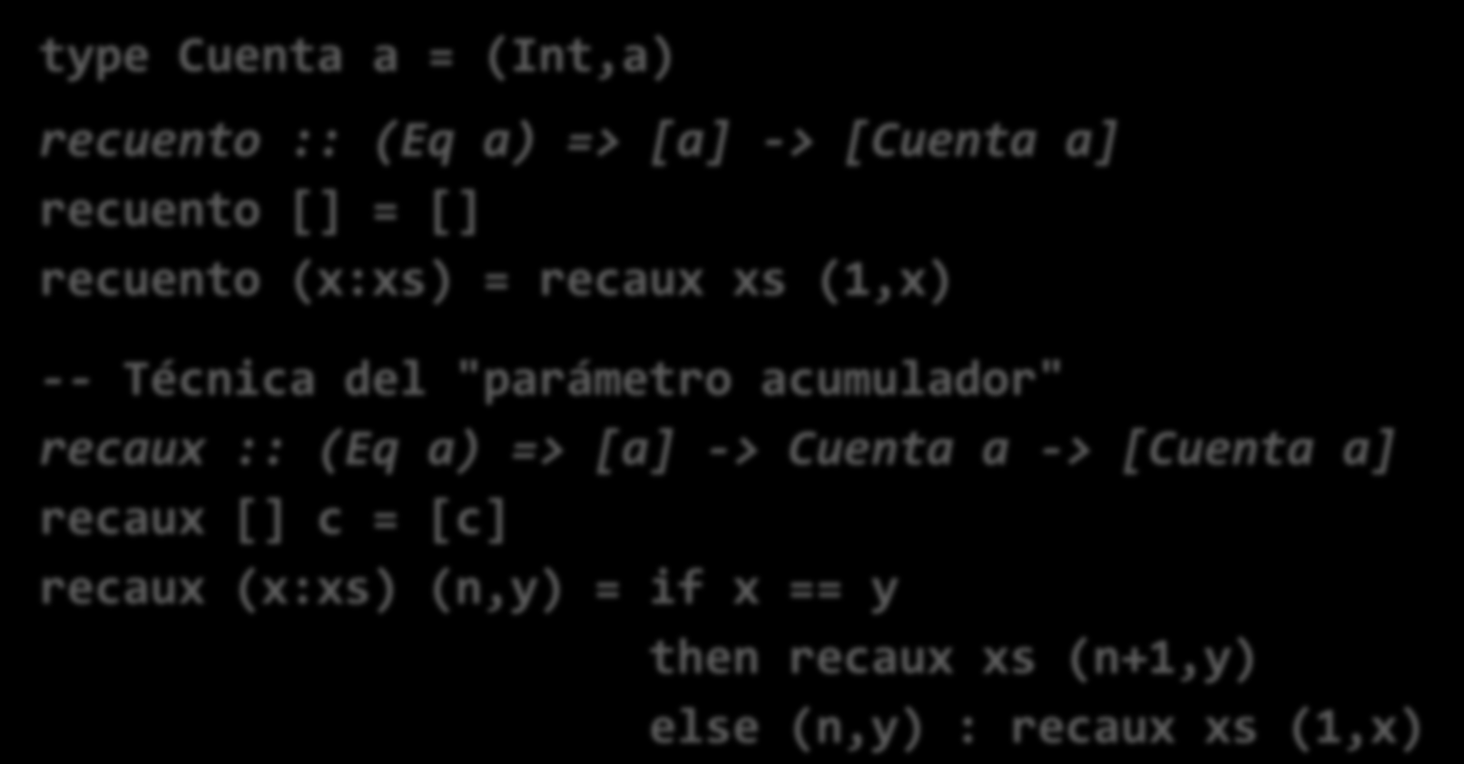 Frecuenciador (II) La función que crea la lista de pares partiendo de la lista ya ordenada sería: type Cuenta a = (Int,a) recuento :: (Eq a) => [a] -> [Cuenta a] recuento [] = [] recuento (x:xs) =