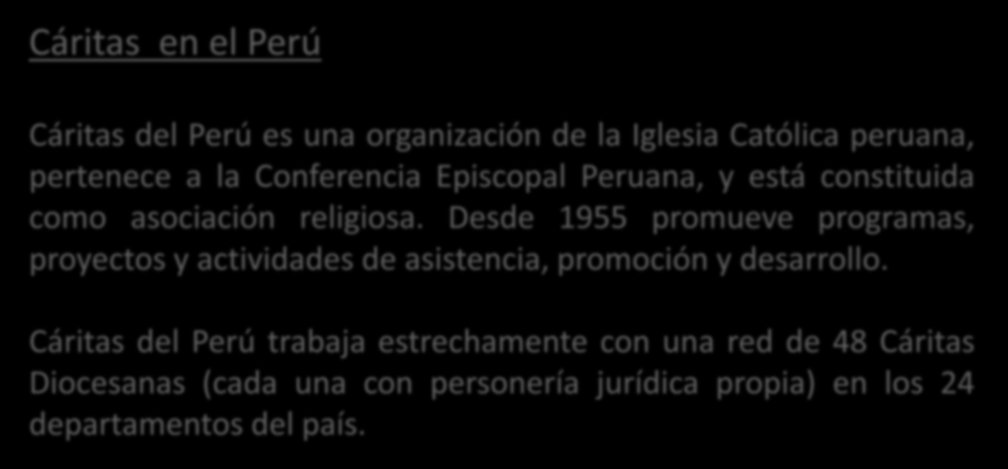 ACERCA DE CÁRITAS Cáritas en el Perú Cáritas del Perú es una organización de la Iglesia Católica peruana, pertenece a la Conferencia Episcopal Peruana, y está constituida como asociación religiosa.
