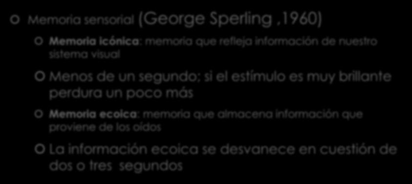 Memoria sensorial Memoria sensorial (George Sperling,1960) Memoria icónica: memoria que refleja información de nuestro sistema visual Menos de un segundo; si el estímulo es