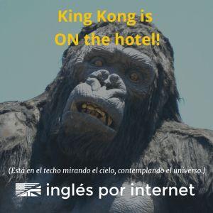 Traducción normal: King Kong está en el hotel. Lo que realmente significa: O King Kong está en el techo o está trepando una pared.