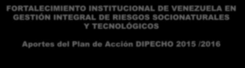 FORTALECIMIENTO INSTITUCIONAL DE VENEZUELA EN GESTIÓN INTEGRAL DE RIESGOS SOCIONATURALES Y TECNOLÓGICOS Aportes del