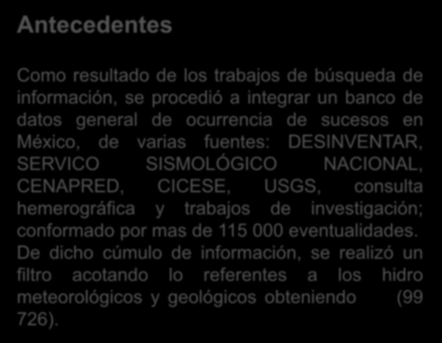 Antecedentes Como resultado de los trabajos de búsqueda de información, se procedió a integrar un banco de datos general de ocurrencia de sucesos en México, de varias fuentes: DESINVENTAR, SERVICO
