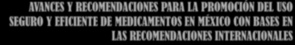 AVANCES Y RECOMENDACIONES PARA LA PROMOCIÓN DEL USO SEGURO Y EFICIENTE DE MEDICAMENTOS EN MÉXICO CON BASES EN LAS RECOMENDACIONES INTERNACIONALES DOF: 09/04/2014 PRIMERA Actualización de la Edición