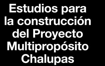Descripción Estudios del proyecto Multipropósito Chalupas para proveer de agua