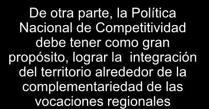 De otra parte, la Política Nacional de Competitividad debe tener como gran propósito, lograr la integración del territorio alrededor de la complementariedad de las vocaciones regionales 15 de 23 Para