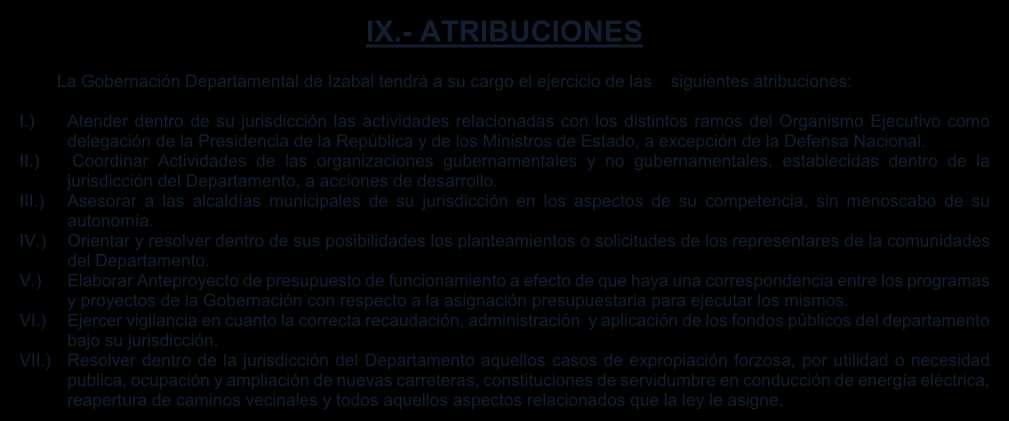 IX.- ATRIBUCIONES La Gobernación Departamental de Izabal tendrá a su cargo el ejercicio de las siguientes atribuciones: I.