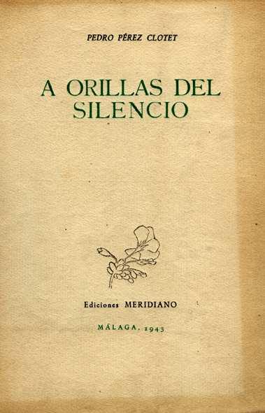 OBRA EN VERSO A orillas del silencio / Pedro Pérez Clotet. -- Málaga : Meridiano, 1943 17 p. ; 22 cm Fondo Propio -- CB1006738 -- Dedicatoria ms.