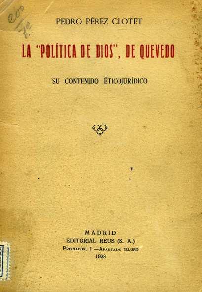 OBRA EN PROSA La "Política de Dios", de Quevedo : su contenido ético-jurídico : tesis doctoral / Pedro Pérez Clotet. -- Madrid : Reus, 1928 204 p.