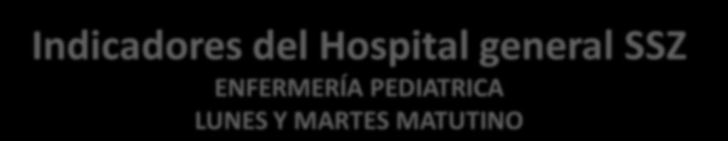 SERVICIO Indicadores del Hospital general SSZ ENFERMERÍA PEDIATRICA LUNES Y MARTES MATUTINO NUMERO DE ALUMNOS
