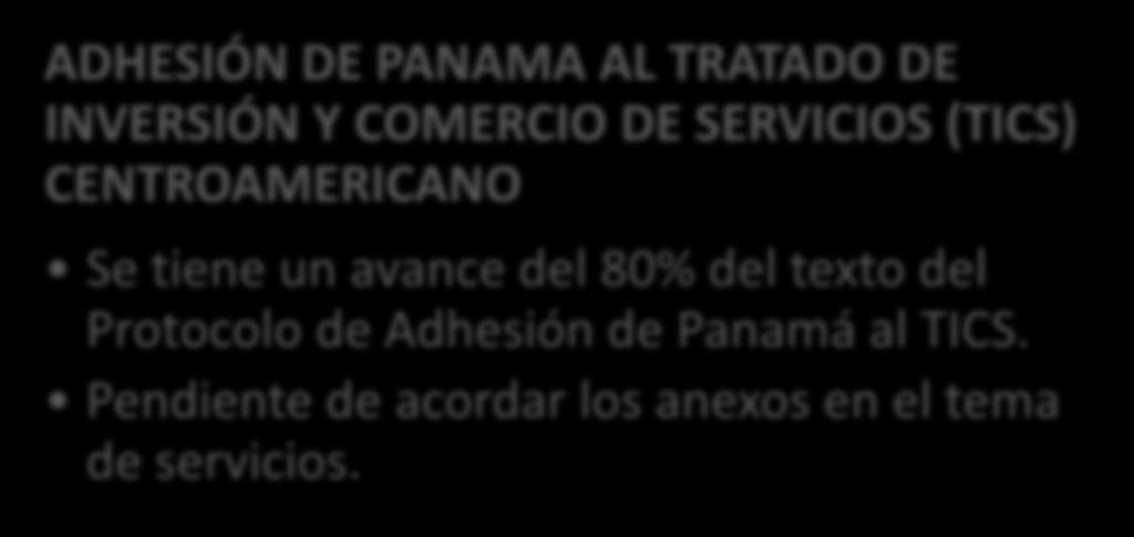 ADHESIÓN DE PANAMA AL TRATADO DE INVERSIÓN Y COMERCIO DE SERVICIOS (TICS) CENTROAMERICANO Se tiene un avance del 80% del texto del