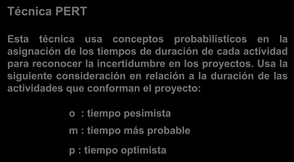 Técnica PERT Esta técnica usa conceptos probabilísticos en la asignación de los tiempos de duración de cada actividad para reconocer la incertidumbre en los proyectos.