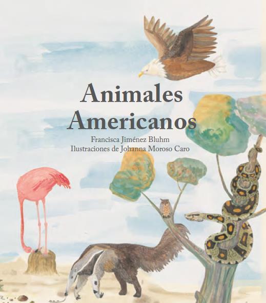 ANIMALES AMERICANOS Autora: Francisca Jiménez Ilustradora: Johanna Moroso El libro recopila algunos animales característicos de nuestro continente y son presentados a los niños de manera atractiva,