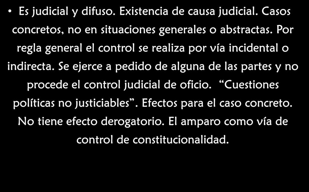 El Control de Constitucionalidad. Características Es judicial y difuso. Existencia de causa judicial. Casos concretos, no en situaciones generales o abstractas.