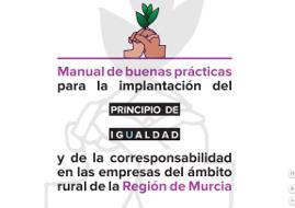 . Manual de Buenas Prácticas para la Implantación del Principio de Igualdad y de la Corresponsabilidad en las Empresas del Ámbito Rural de la Región de Murcia con la finalidad de trasladar un