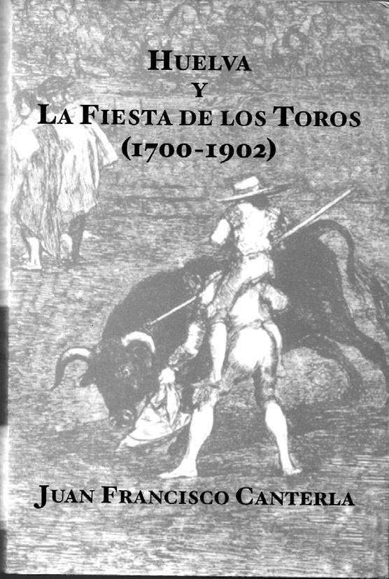 Revista de Estudios Taurinos N.º 27, Sevilla, 2010, págs. 217-221 Fig. n.º 46.- Canterla, Juan Francisco (2008): Huelva y la Fiesta de los Toros (1700-1902), Huelva, Editorial Onuba, 410 págs.