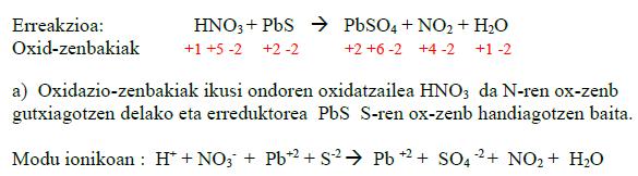 6. (02 Uztaila) Ondoko erreakzioa emanda: HNO 3 + PbS PbSO 4 + NO 2 + H 2 O a) Azaldu zeintzuk diren espezie oxidatzaileak eta zeintzuk erreduzitzaileak.