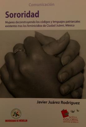Ilustración 8 portada de la obra Título: Sororidad: mujeres deconstruyendo los códigos y lenguajes patriarcales existentes tras los feminicidios de Ciudad Juárez, México.