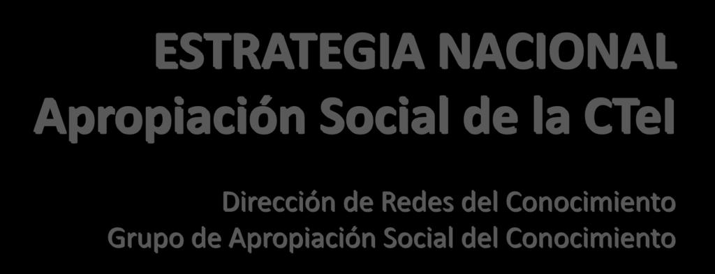 ESTRATEGIA NACIONAL Apropiación Social de la CTeI Dirección de Redes del Conocimiento Grupo de Apropiación Social del Conocimiento Ángela
