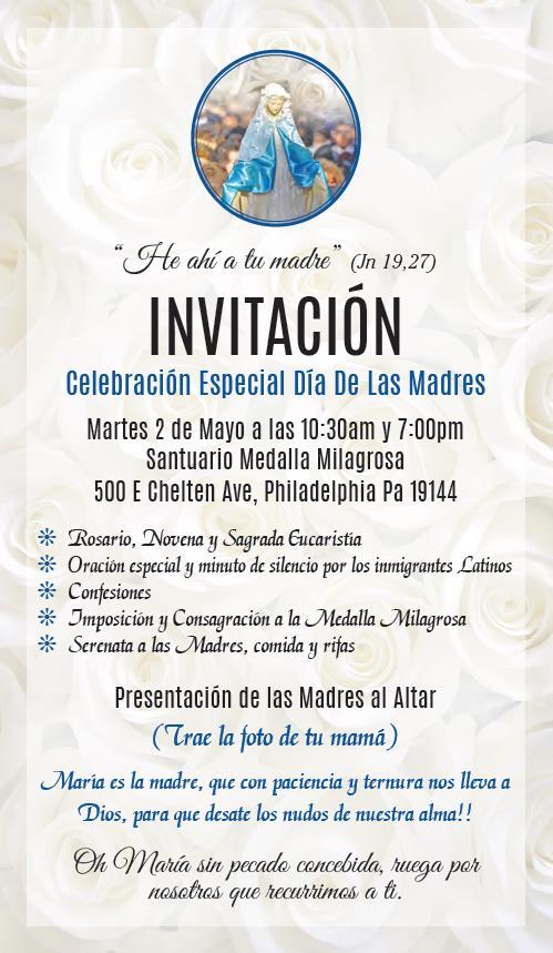 OTROS EVENTOS OTHER EVENTS Here is your mother (John 19,27) INVITATION Mother s Day Special Celebration Tuesday, May 2, 10:30am & 7:00pm Miraculous Medal Shrine 500 E Chelten Ave.