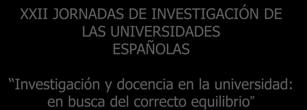 XXII JORNADAS DE INVESTIGACIÓN DE LAS UNIVERSIDADES ESPAÑOLAS Investigación y docencia en la universidad: en