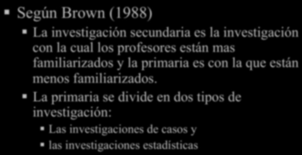 Investigación Según Brown (1988) La investigación secundaria es la investigación con la cual los profesores están mas familiarizados y la primaria es