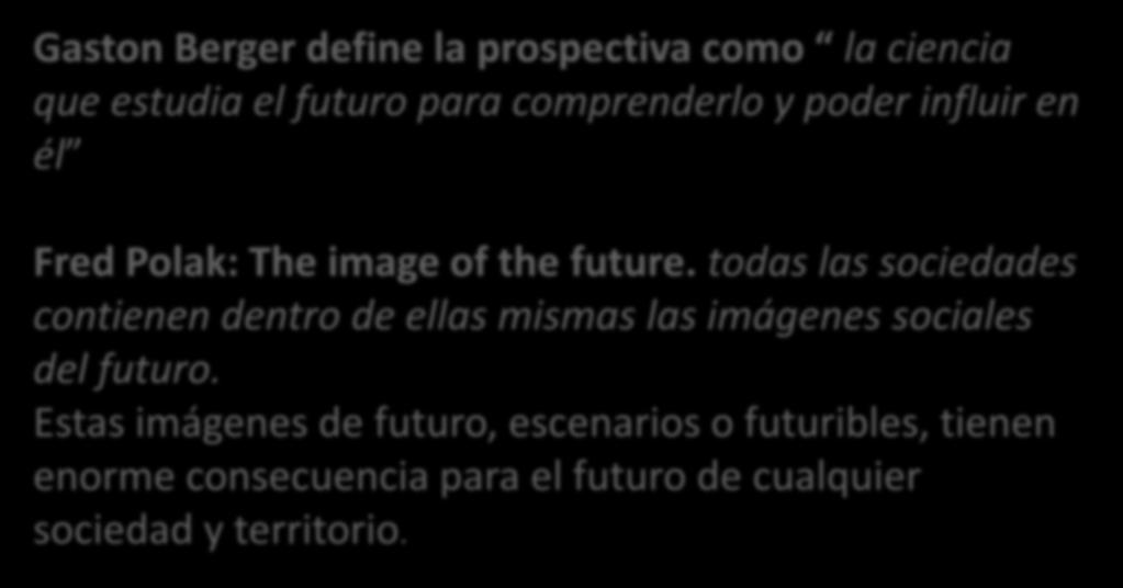 PROSPECTIVA Gaston Berger define la prospectiva como la ciencia que estudia el futuro para comprenderlo y poder influir en él Fred Polak: The image of the future.