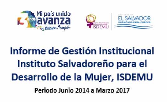 VIII. Informe de gestión institucional 2014-2017 Presentación El presente informe resume los principales logros del Instituto Salvadoreño para el Desarrollo de la Mujer, ISDEMU, para el periodo junio
