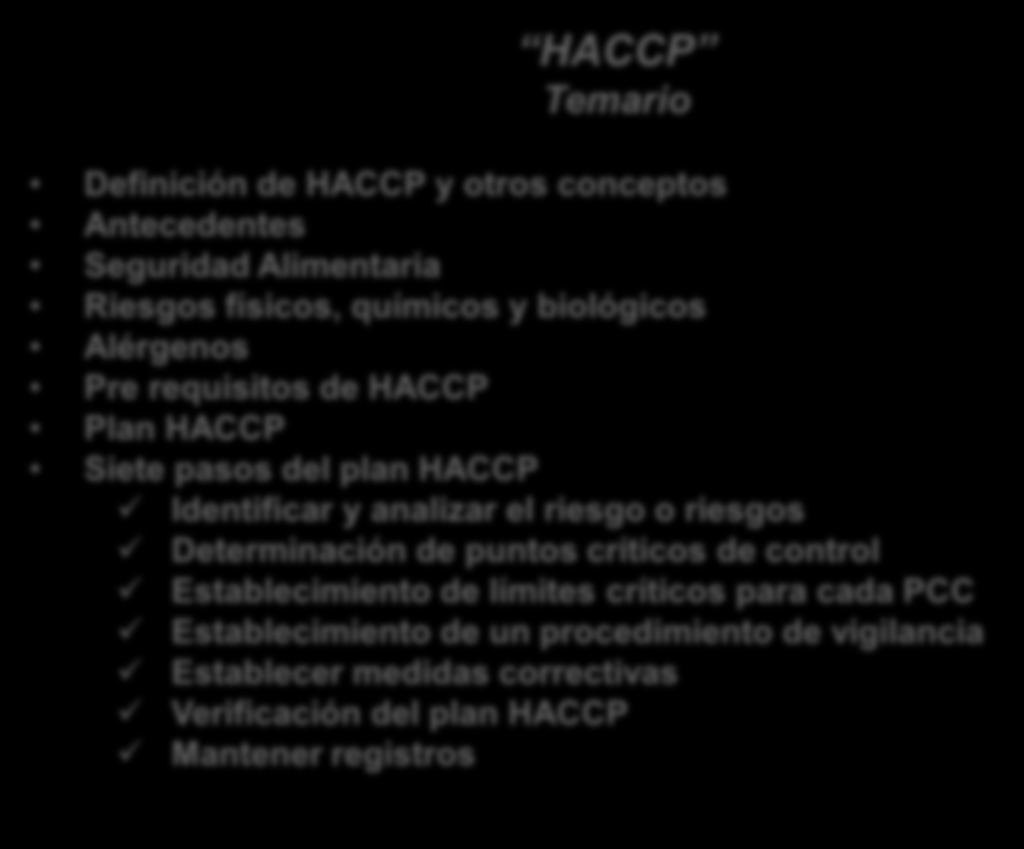 HACCP Temario Definición de HACCP y otros conceptos Antecedentes Seguridad Alimentaria Riesgos físicos, químicos y biológicos Alérgenos Pre requisitos de HACCP Plan HACCP Siete pasos del plan HACCP
