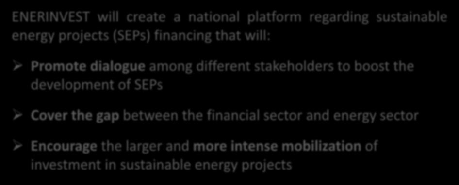 MOTIVATION OF THE PROJECT ENERINVEST will create a national platform regarding sustainable energy projects (SEPs) financing that will: Promote dialogue among different stakeholders to boost the
