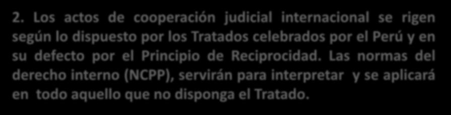 2. Los actos de cooperación judicial internacional se rigen según lo dispuesto por los Tratados celebrados por el Perú y en su defecto por el