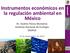 Instrumentos económicos en la regulación ambiental en México Dr. Andrés Flores Montalvo Instituto Nacional de Ecología DGIPEA