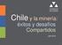 Chile y la minería: éxitos y desafíos Compartidos. Julio 2013