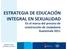 ESTRATEGIA DE EDUCACIÓN INTEGRAL EN SEXUALIDAD En el marco del proceso de construcción de ciudadanía Guatemala 2011