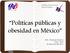 Políticas públicas y obesidad en México. Antr. Emanuel Orozco CISS / ISNP 04 de junio de 2013